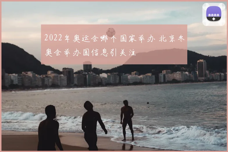 2022年奥运会哪个国家举办 北京冬奥会举办国信息引关注