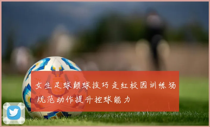 女生足球颠球技巧走红校园训练场 规范动作提升控球能力