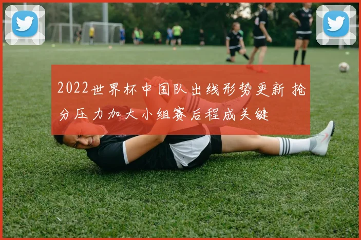 2022世界杯中国队出线形势更新 抢分压力加大小组赛后程成关键