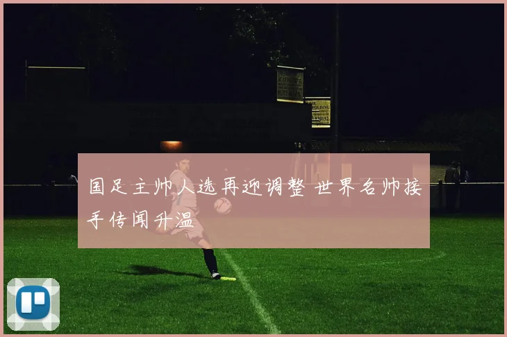 国足主帅人选再迎调整 世界名帅接手传闻升温