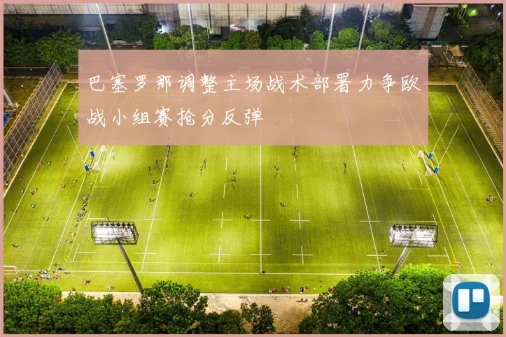 巴塞罗那调整主场战术部署力争欧战小组赛抢分反弹