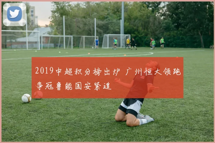 2019中超积分榜出炉 广州恒大领跑争冠鲁能国安紧追