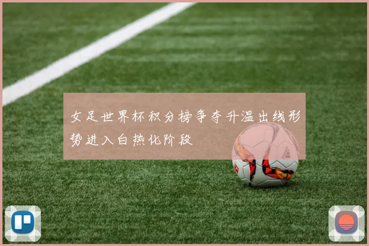 女足世界杯积分榜争夺升温出线形势进入白热化阶段