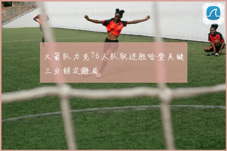 火箭队力克76人队取连胜哈登关键三分锁定胜局