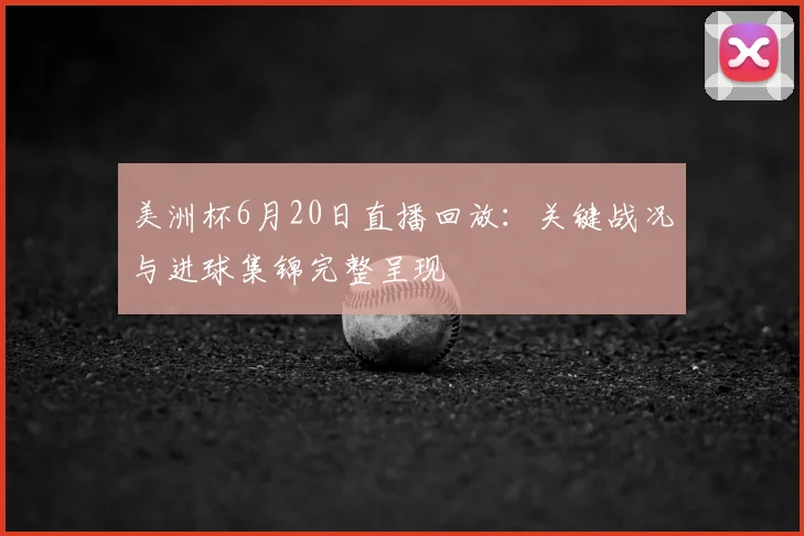 美洲杯6月20日直播回放：关键战况与进球集锦完整呈现