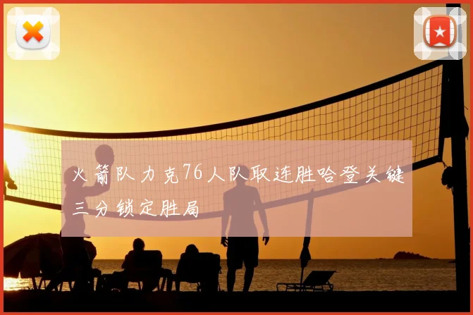 火箭队力克76人队取连胜哈登关键三分锁定胜局