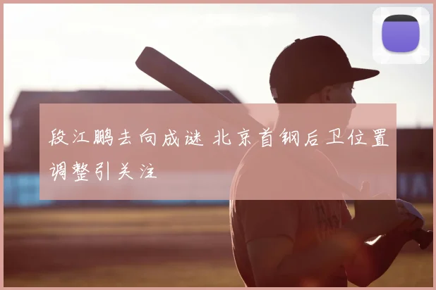 段江鹏去向成谜 北京首钢后卫位置调整引关注