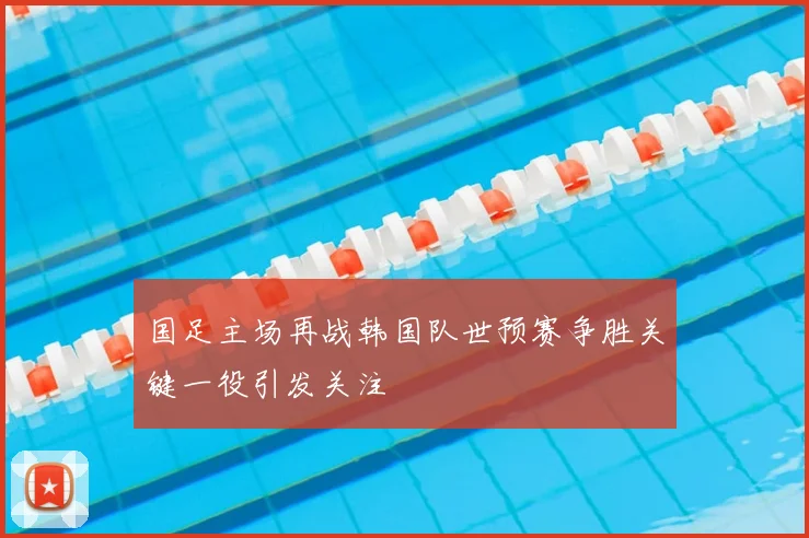 国足主场再战韩国队世预赛争胜关键一役引发关注