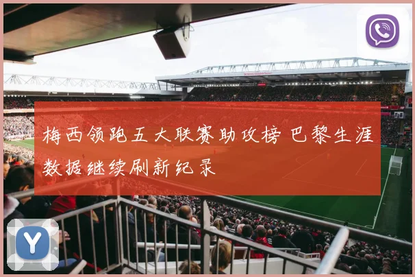 梅西领跑五大联赛助攻榜 巴黎生涯数据继续刷新纪录