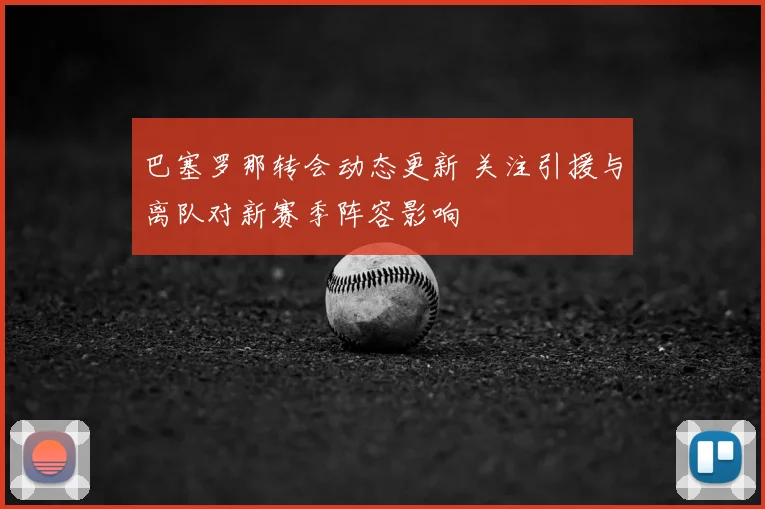 巴塞罗那转会动态更新 关注引援与离队对新赛季阵容影响