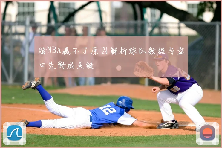 赌NBA赢不了原因解析球队数据与盘口失衡成关键