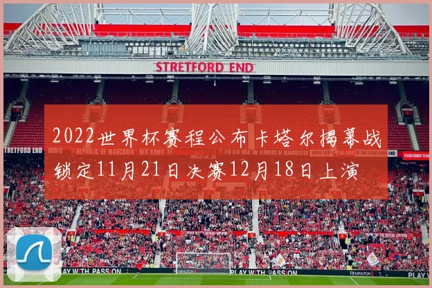 2022世界杯赛程公布卡塔尔揭幕战锁定11月21日决赛12月18日上演