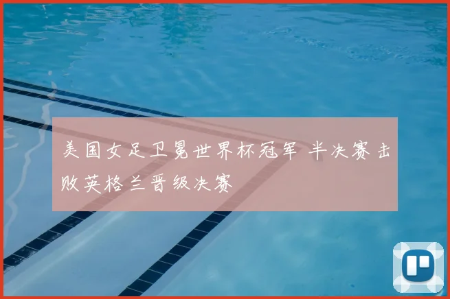 美国女足卫冕世界杯冠军 半决赛击败英格兰晋级决赛