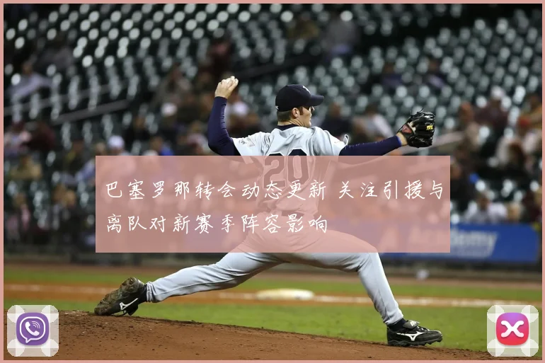 巴塞罗那转会动态更新 关注引援与离队对新赛季阵容影响