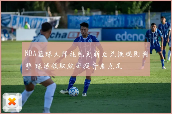 NBA篮球大师礼包更新后兑换规则调整 球迷领取效率提升看点足