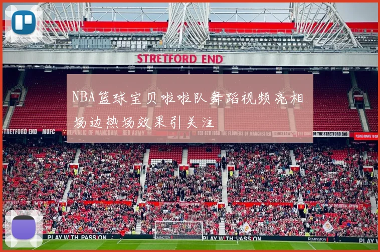 NBA篮球宝贝啦啦队舞蹈视频亮相 场边热场效果引关注