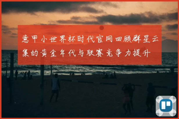意甲小世界杯时代官网回顾群星云集的黄金年代与联赛竞争力提升