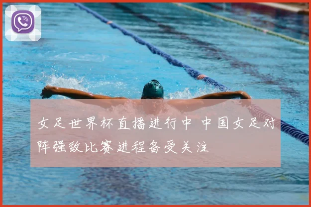 女足世界杯直播进行中 中国女足对阵强敌比赛进程备受关注