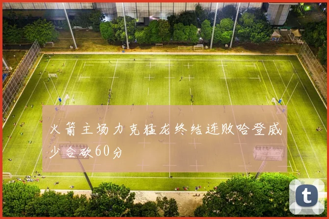 火箭主场力克猛龙终结连败哈登威少合砍60分