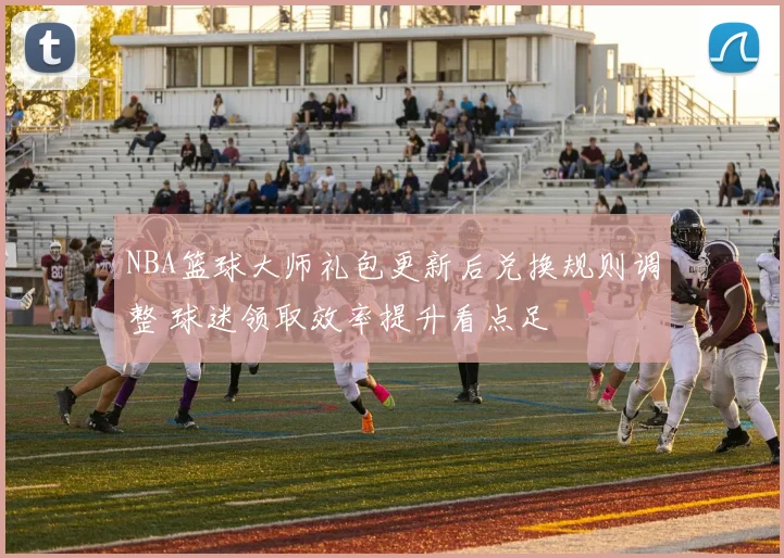 NBA篮球大师礼包更新后兑换规则调整 球迷领取效率提升看点足