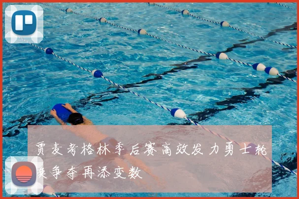 贾麦考格林季后赛高效发力勇士轮换争夺再添变数