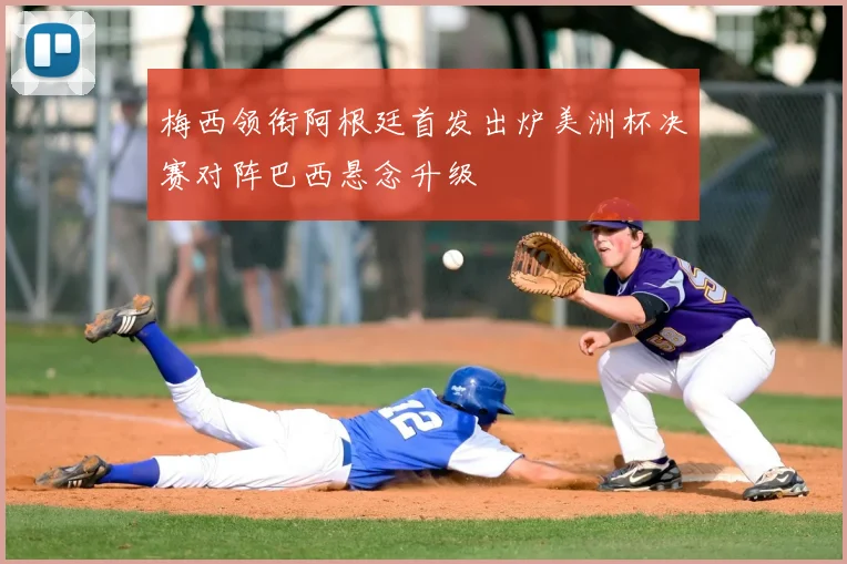 梅西领衔阿根廷首发出炉美洲杯决赛对阵巴西悬念升级