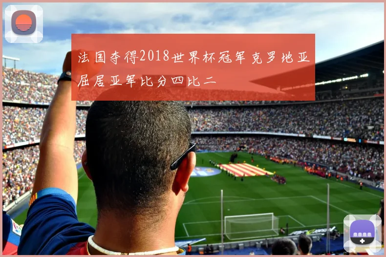 法国夺得2018世界杯冠军克罗地亚屈居亚军比分四比二