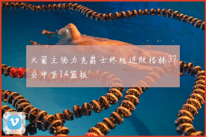 火箭主场力克爵士终结连败格林37分申京14篮板