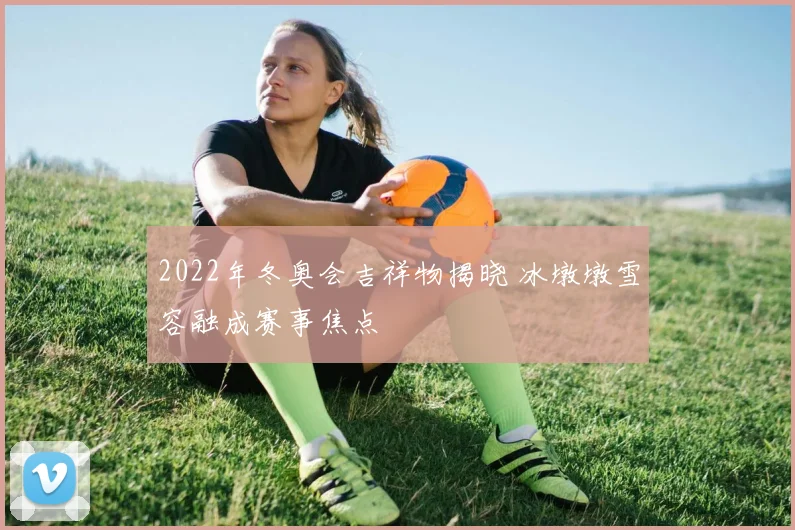 2022年冬奥会吉祥物揭晓 冰墩墩雪容融成赛事焦点