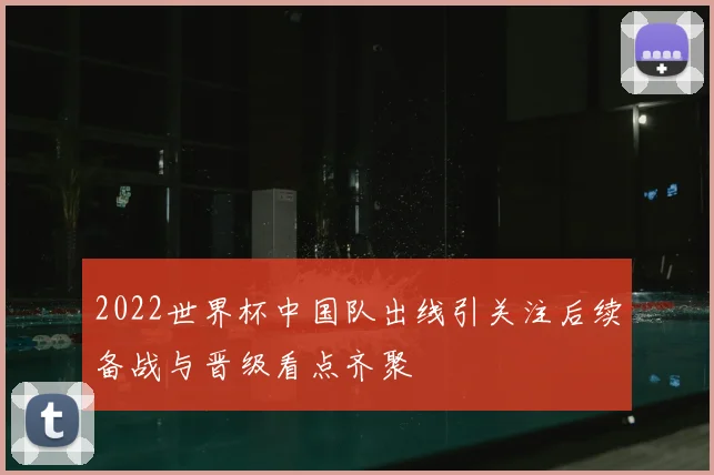 2022世界杯中国队出线引关注后续备战与晋级看点齐聚