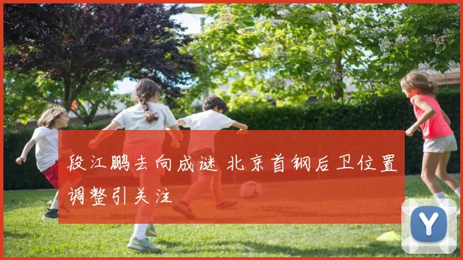 段江鹏去向成谜 北京首钢后卫位置调整引关注