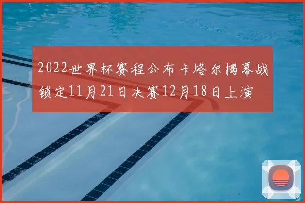 2022世界杯赛程公布卡塔尔揭幕战锁定11月21日决赛12月18日上演