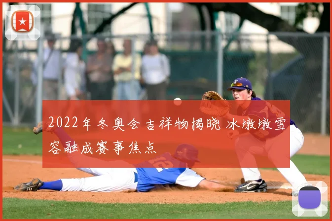 2022年冬奥会吉祥物揭晓 冰墩墩雪容融成赛事焦点