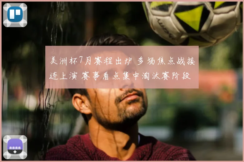 美洲杯7月赛程出炉 多场焦点战接连上演 赛事看点集中淘汰赛阶段
