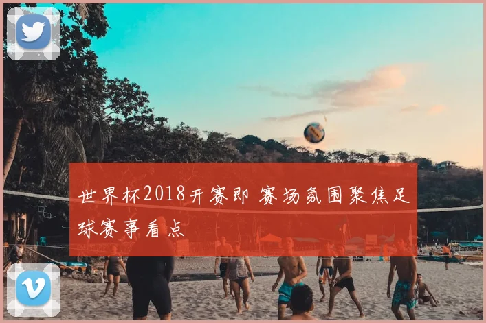 世界杯2018开赛即 赛场氛围聚焦足球赛事看点