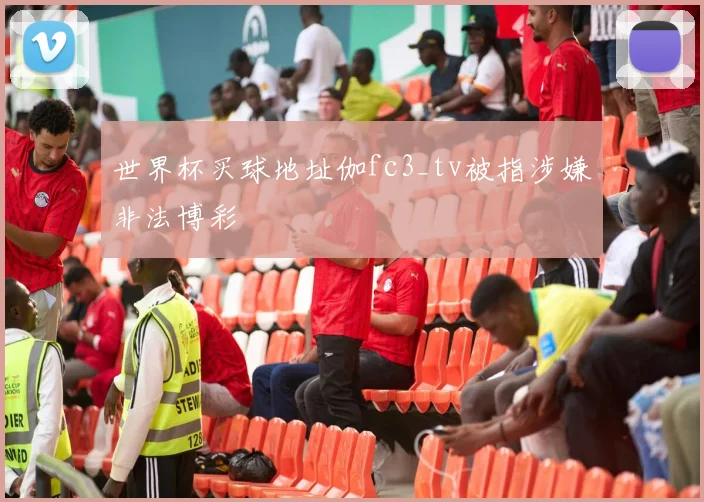 世界杯买球地址伽fc3_tv被指涉嫌非法博彩