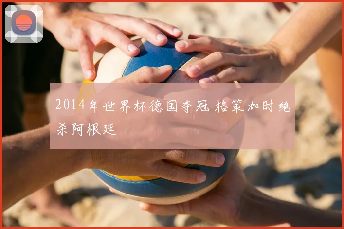2014年世界杯德国夺冠 格策加时绝杀阿根廷