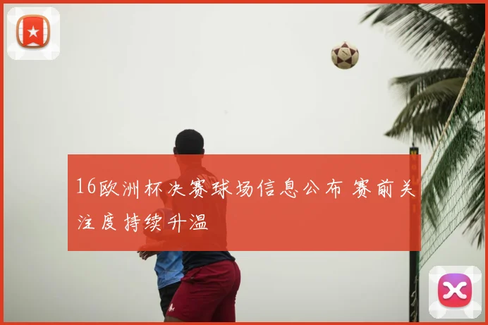 16欧洲杯决赛球场信息公布 赛前关注度持续升温