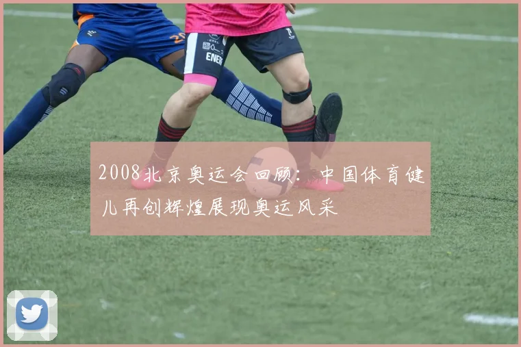 2008北京奥运会回顾:中国体育健儿再创辉煌展现奥运风采