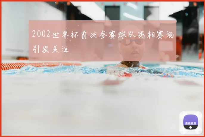 2002世界杯首次参赛球队亮相赛场引发关注
