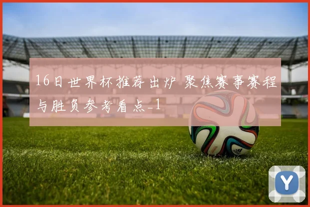 16日世界杯推荐出炉 聚焦赛事赛程与胜负参考看点_1