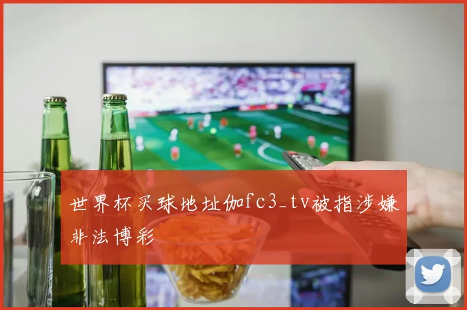 世界杯买球地址伽fc3_tv被指涉嫌非法博彩