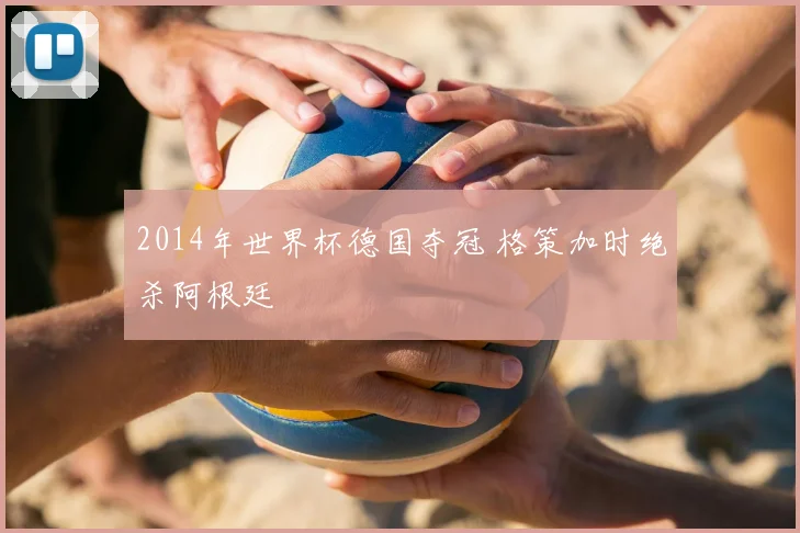 2014年世界杯德国夺冠 格策加时绝杀阿根廷