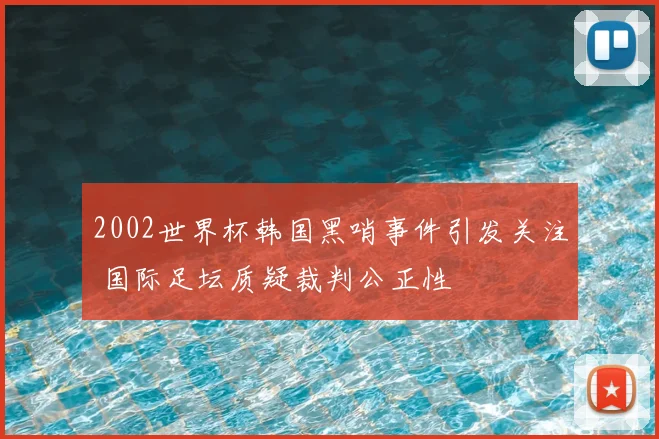 2002世界杯韩国黑哨事件引发关注 国际足坛质疑裁判公正性