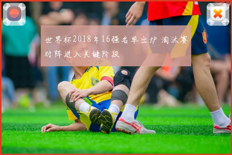 世界杯2018年16强名单出炉 淘汰赛对阵进入关键阶段